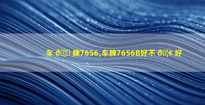 车 🦉 牌7656,车牌7656B好不 🦢 好